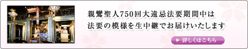 親鸞聖人750回大遠忌法要期間中は法要の模様を生中継でお届けいたします