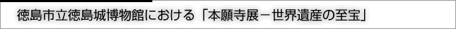 徳島市立徳島城博物館における「本願寺展－世界遺産の至宝」