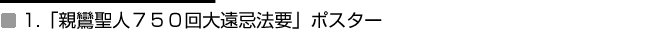 1.｢親鸞聖人750回大遠忌法要｣ポスター