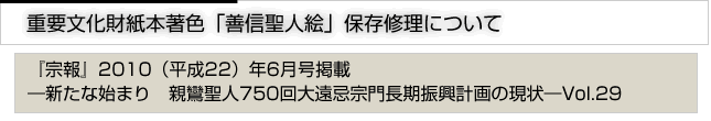 重要文化財紙本著色「善信聖人絵」保存修理について　「宗報」2010(平成22)年6月号掲載　新たな始まり　親鸞聖人750回大遠忌宗門長期振興計画の現状　vol.29