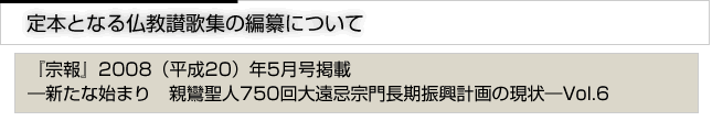 定本となる仏教讃歌集の編纂について　『宗報』2008(平成20）5月号掲載　新たな始まり　親鸞聖人750回大遠忌宗門長期計画の現状　vol.6