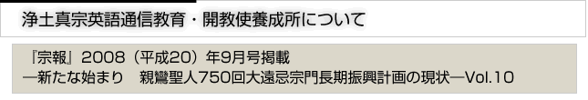 浄土真宗英語通信教育・開教使養成所について　『宗報』2008(平成21）9月号掲載　新たな始まり　親鸞聖人750回大遠忌宗門長期計画の現状　vol.10