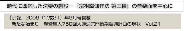 時代に即応した法要の創設─『宗祖讃仰作法 第三種』の音楽面を中心に　『宗報』2009(平成21）9月号掲載　新たな始まり　親鸞聖人750回大遠忌宗門長期計画の現状　vol.21