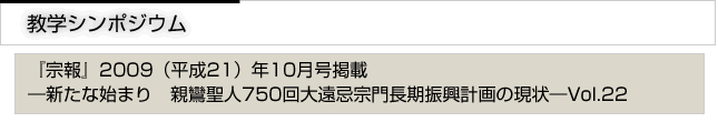 教学シンポジウム　『宗報』2009(平成21）10月号掲載　新たな始まり　親鸞聖人750回大遠忌宗門長期計画の現状　vol.22