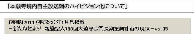 「本願寺境内自主放送網のハイビジョン化について」　『宗報』201１（平成23）年1月号掲載－新たな始まり　親鸞聖人750回大遠忌宗門長期振興計画の現状－vol.35