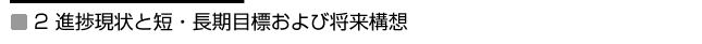 2 進捗現状と短・長期目標および将来構想