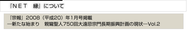 『ＮＥＴ縁』について　『宗報』2008(平成20)年1月号掲載　新たな始まり　親鸞聖人750回大遠忌宗門長期振興計画の現状　vol.2