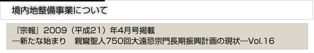 境内地整備事業について　『宗報』2009(平成21)年4月号掲載　新たな始まり　親鸞聖人750回大遠忌宗門長期進行計画の現状　vol.16